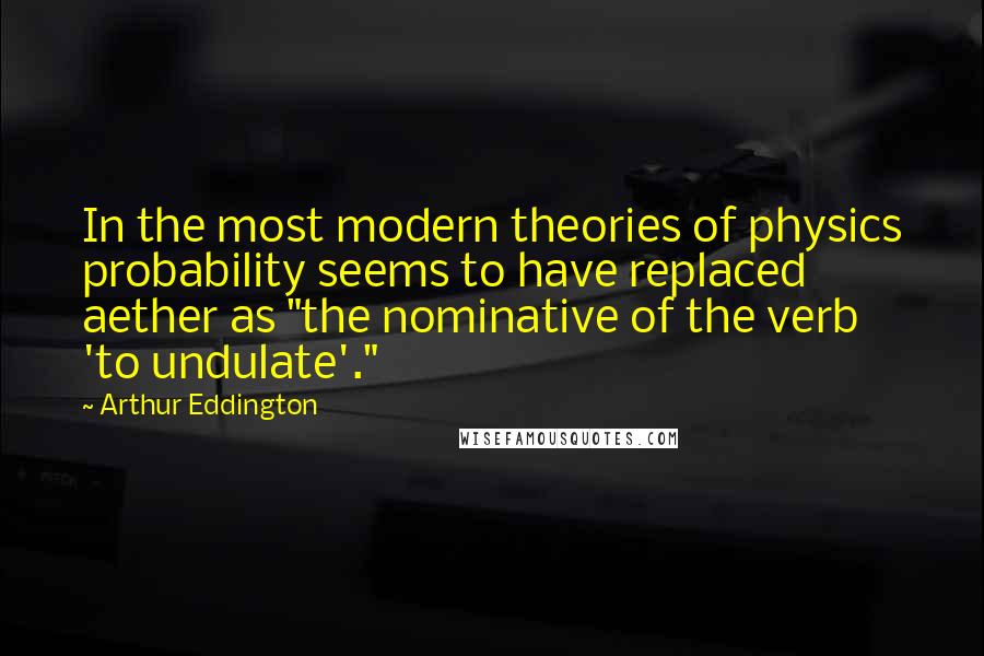 Arthur Eddington quotes: In the most modern theories of physics probability seems to have replaced aether as "the nominative of the verb 'to undulate'."