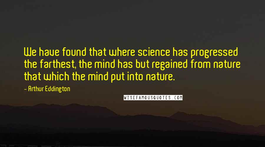 Arthur Eddington quotes: We have found that where science has progressed the farthest, the mind has but regained from nature that which the mind put into nature.