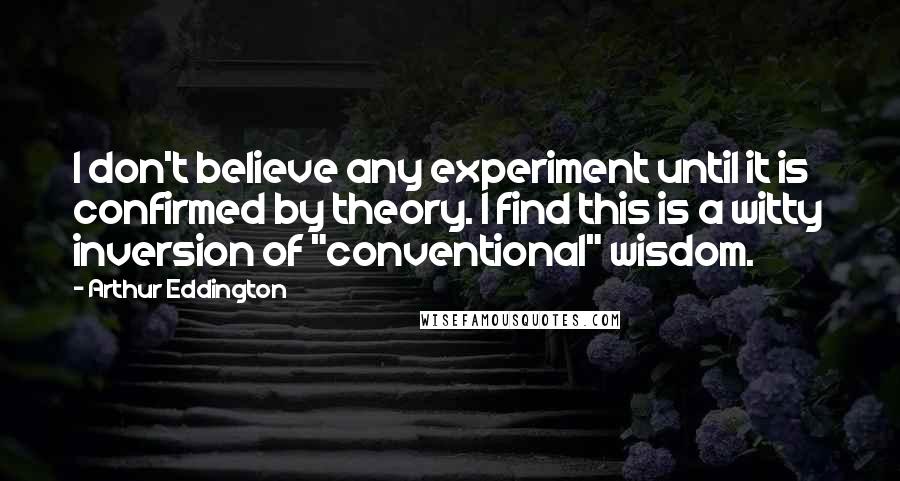 Arthur Eddington quotes: I don't believe any experiment until it is confirmed by theory. I find this is a witty inversion of "conventional" wisdom.