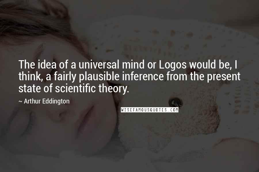 Arthur Eddington quotes: The idea of a universal mind or Logos would be, I think, a fairly plausible inference from the present state of scientific theory.