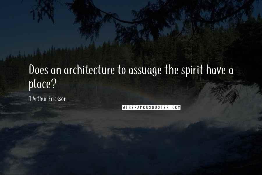 Arthur Erickson quotes: Does an architecture to assuage the spirit have a place?