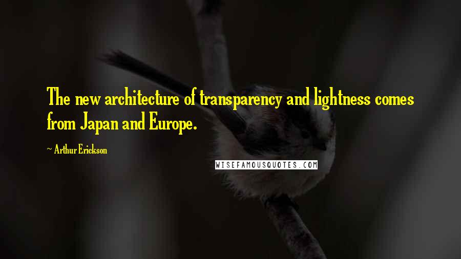 Arthur Erickson quotes: The new architecture of transparency and lightness comes from Japan and Europe.