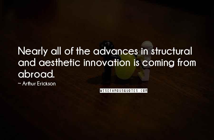 Arthur Erickson quotes: Nearly all of the advances in structural and aesthetic innovation is coming from abroad.