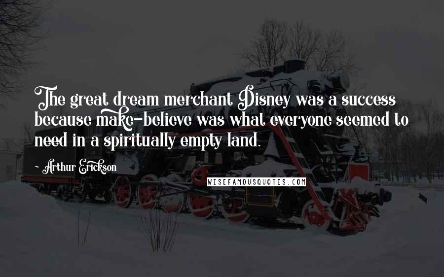 Arthur Erickson quotes: The great dream merchant Disney was a success because make-believe was what everyone seemed to need in a spiritually empty land.