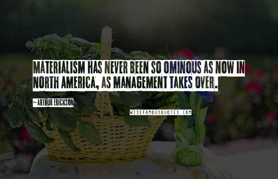 Arthur Erickson quotes: Materialism has never been so ominous as now in North America, as management takes over.