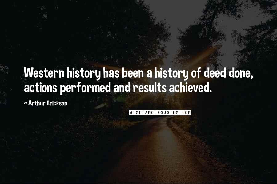 Arthur Erickson quotes: Western history has been a history of deed done, actions performed and results achieved.