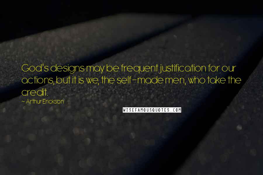 Arthur Erickson quotes: God's designs may be frequent justification for our actions, but it is we, the self-made men, who take the credit.