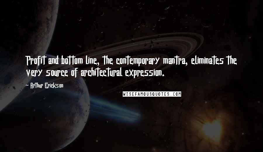 Arthur Erickson quotes: Profit and bottom line, the contemporary mantra, eliminates the very source of architectural expression.