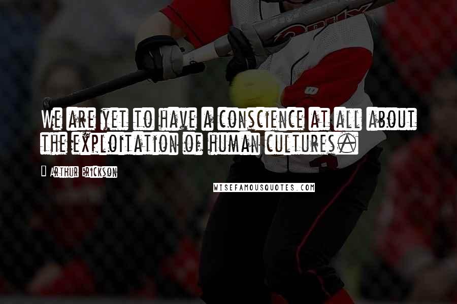 Arthur Erickson quotes: We are yet to have a conscience at all about the exploitation of human cultures.