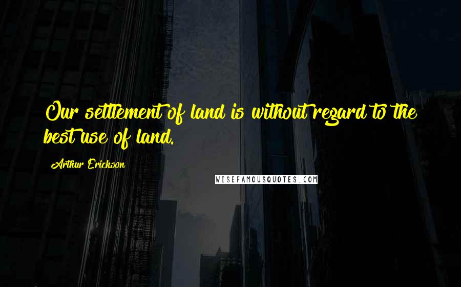 Arthur Erickson quotes: Our settlement of land is without regard to the best use of land.