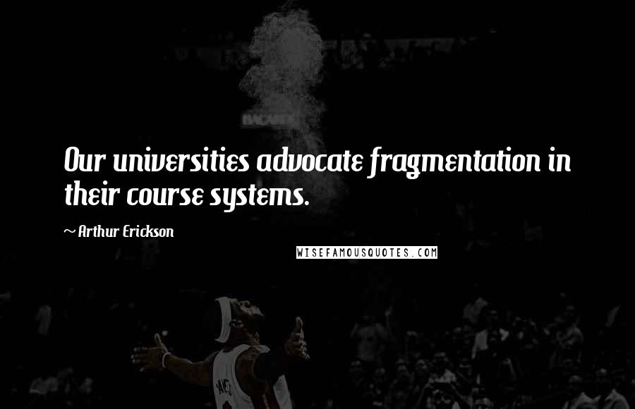 Arthur Erickson quotes: Our universities advocate fragmentation in their course systems.