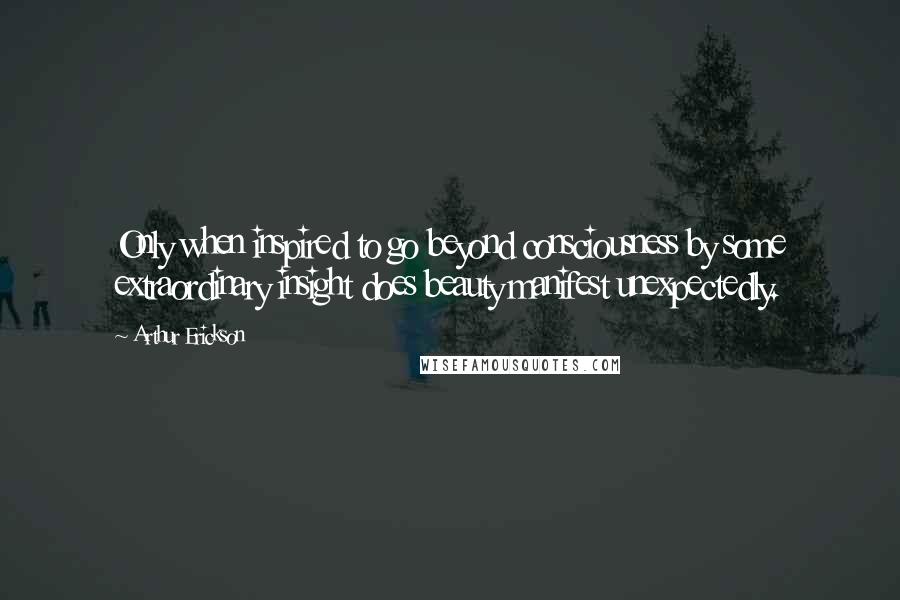 Arthur Erickson quotes: Only when inspired to go beyond consciousness by some extraordinary insight does beauty manifest unexpectedly.