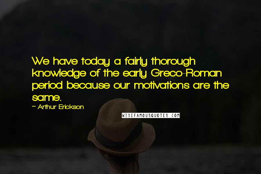 Arthur Erickson quotes: We have today a fairly thorough knowledge of the early Greco-Roman period because our motivations are the same.