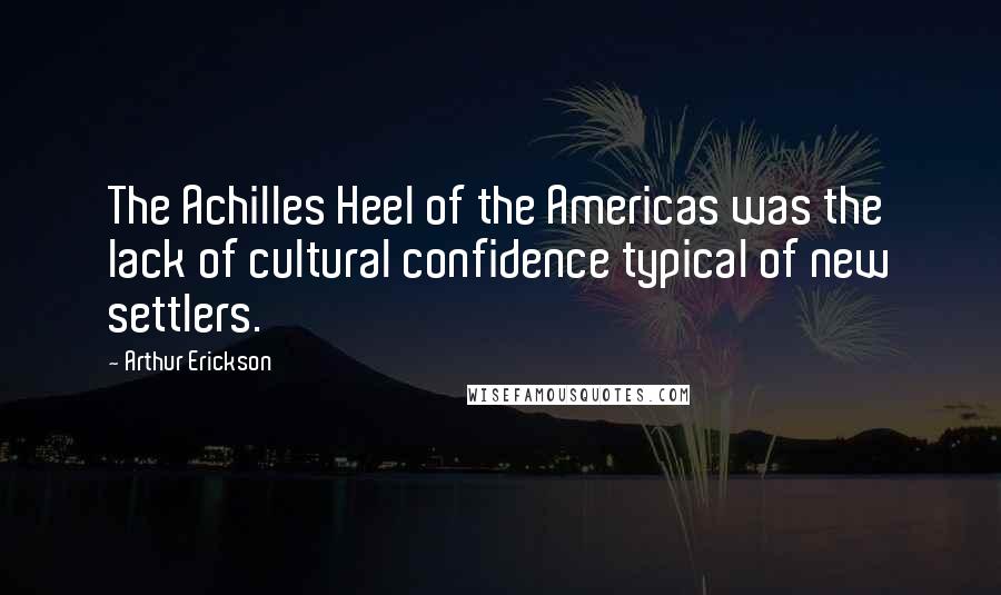 Arthur Erickson quotes: The Achilles Heel of the Americas was the lack of cultural confidence typical of new settlers.