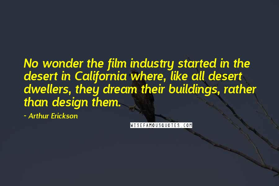 Arthur Erickson quotes: No wonder the film industry started in the desert in California where, like all desert dwellers, they dream their buildings, rather than design them.