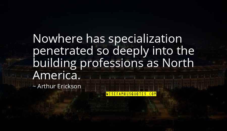 Arthur Erickson Quotes By Arthur Erickson: Nowhere has specialization penetrated so deeply into the Arthur Erickson Quotes By Arthur Erickson: Nowhere has specialization penetrated so deeply into the