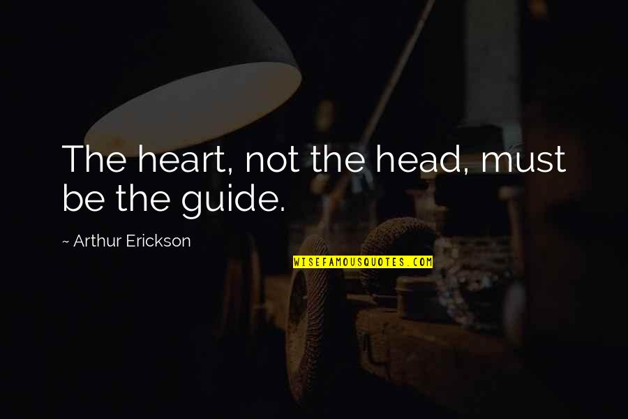 Arthur Erickson Quotes By Arthur Erickson: The heart, not the head, must be the Arthur Erickson Quotes By Arthur Erickson: The heart, not the head, must be the