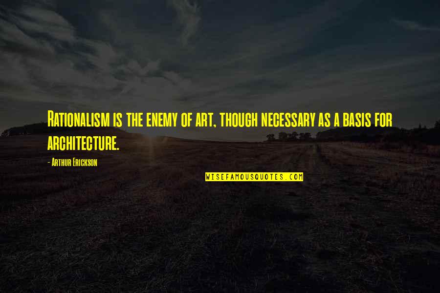 Arthur Erickson Quotes By Arthur Erickson: Rationalism is the enemy of art, though necessary