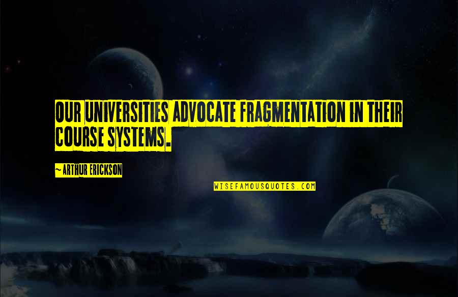 Arthur Erickson Quotes By Arthur Erickson: Our universities advocate fragmentation in their course systems.