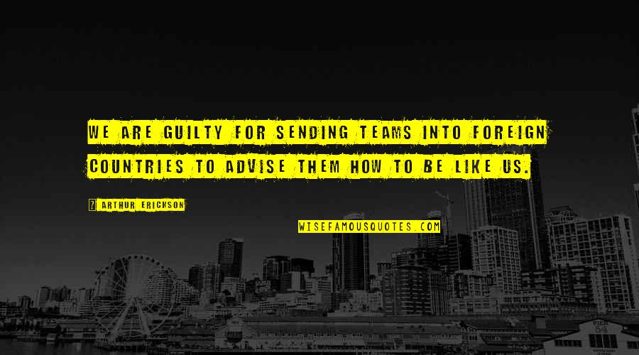 Arthur Erickson Quotes By Arthur Erickson: We are guilty for sending teams into foreign Arthur Erickson Quotes By Arthur Erickson: We are guilty for sending teams into foreign