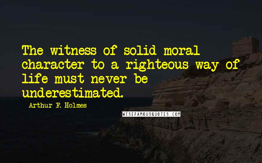 Arthur F. Holmes quotes: The witness of solid moral character to a righteous way of life must never be underestimated.