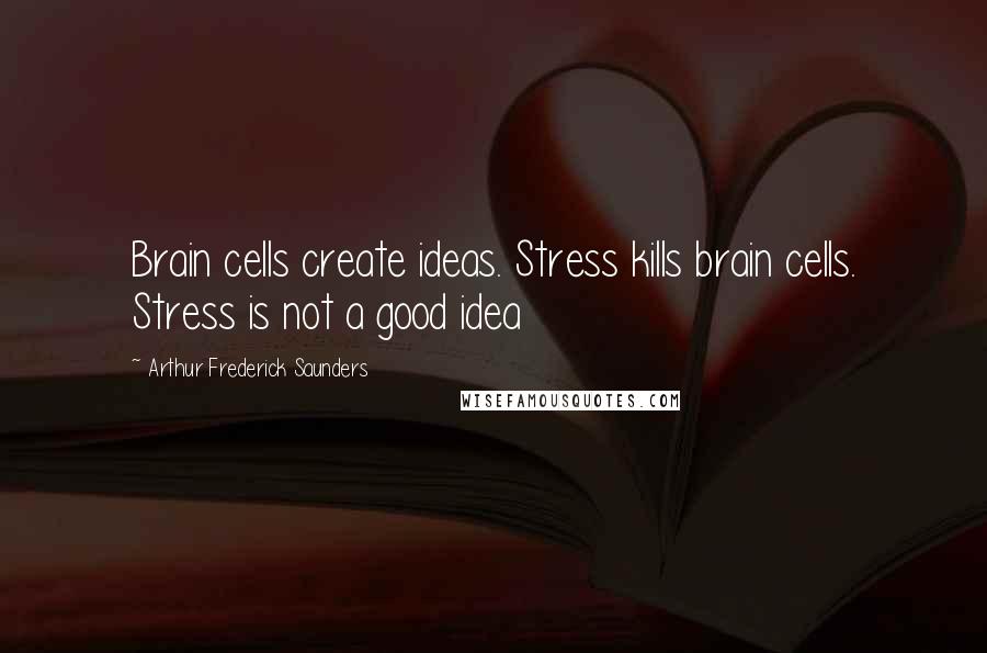 Arthur Frederick Saunders quotes: Brain cells create ideas. Stress kills brain cells. Stress is not a good idea