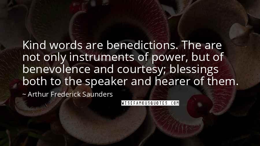 Arthur Frederick Saunders quotes: Kind words are benedictions. The are not only instruments of power, but of benevolence and courtesy; blessings both to the speaker and hearer of them.
