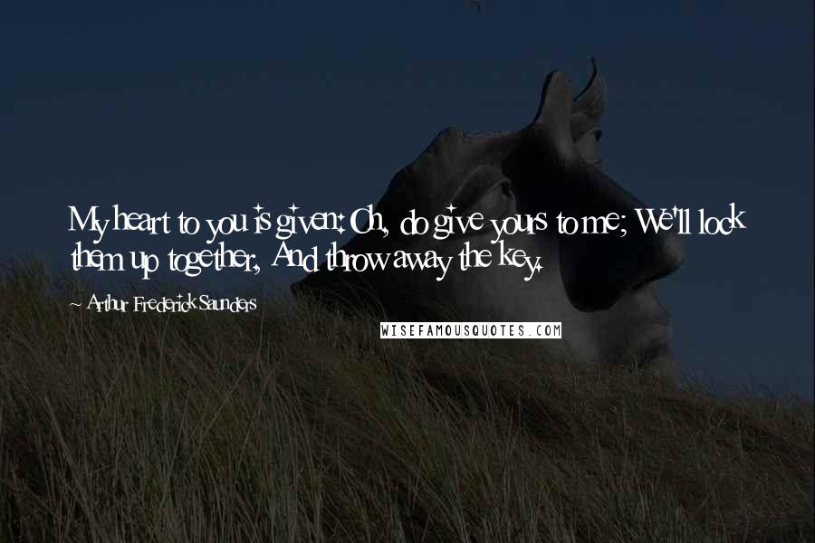 Arthur Frederick Saunders quotes: My heart to you is given:Oh, do give yours to me; We'll lock them up together, And throw away the key.