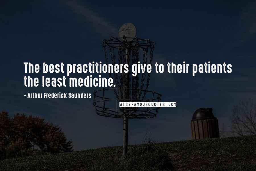 Arthur Frederick Saunders quotes: The best practitioners give to their patients the least medicine.
