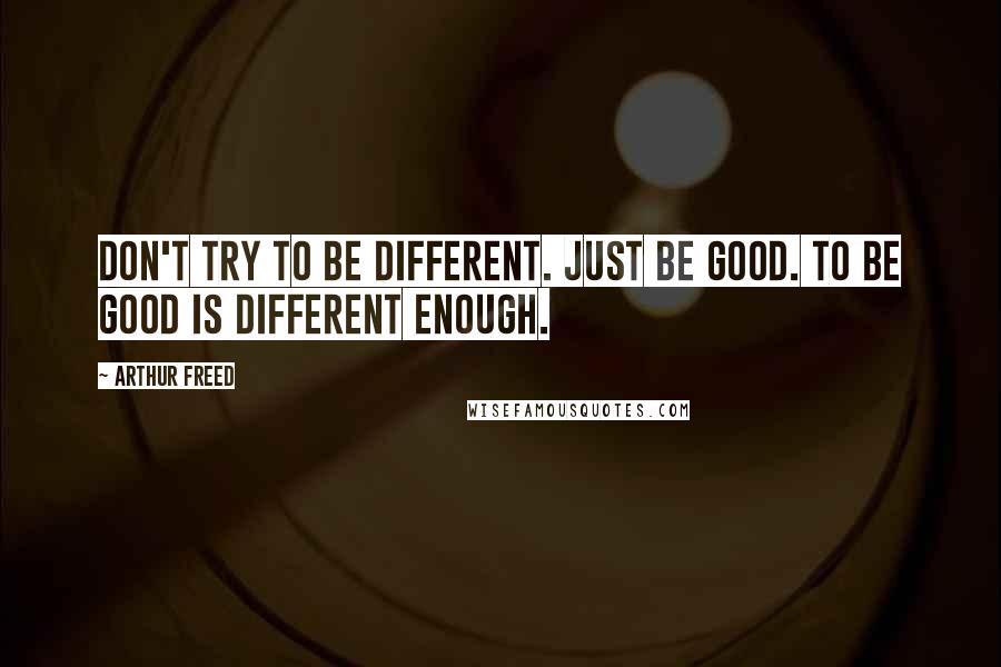 Arthur Freed quotes: Don't try to be different. Just be good. To be good is different enough.