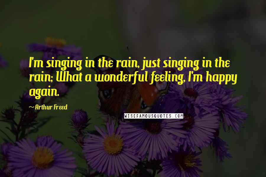 Arthur Freed quotes: I'm singing in the rain, just singing in the rain; What a wonderful feeling, I'm happy again.