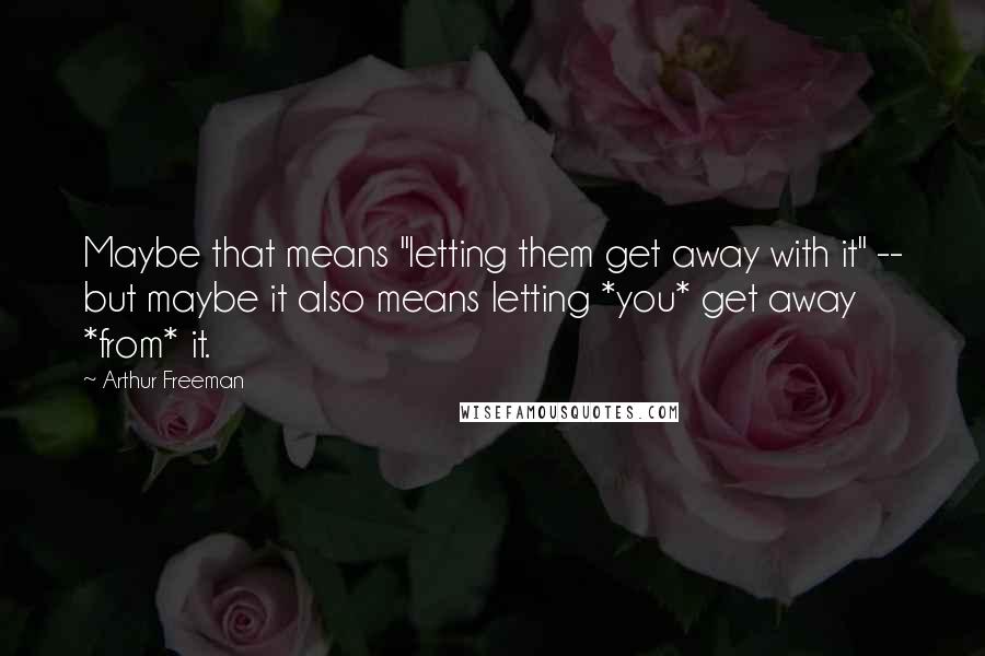 Arthur Freeman quotes: Maybe that means "letting them get away with it" -- but maybe it also means letting *you* get away *from* it.