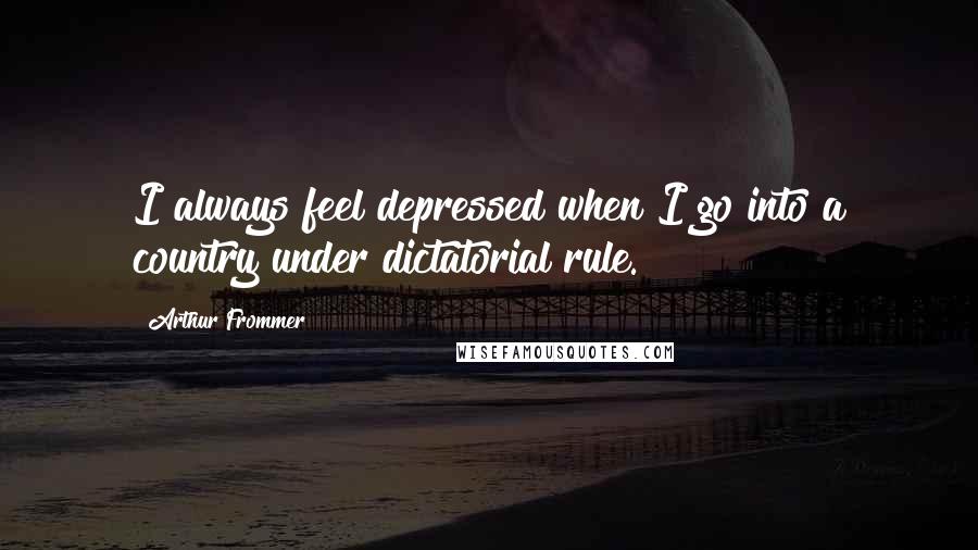 Arthur Frommer quotes: I always feel depressed when I go into a country under dictatorial rule.