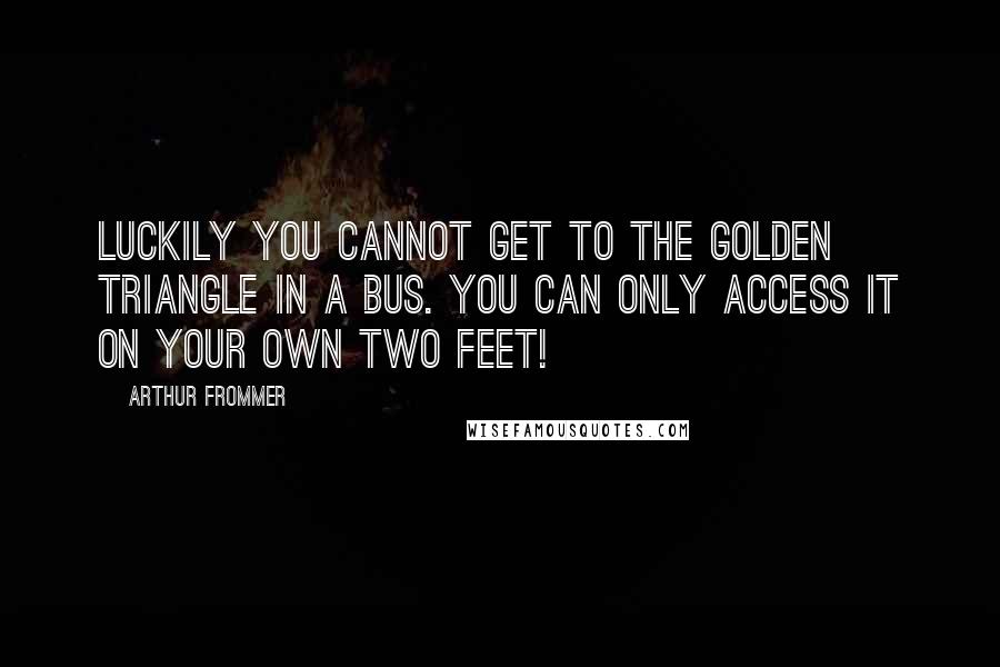 Arthur Frommer quotes: Luckily you cannot get to the Golden Triangle in a bus. You can only access it on your own two feet! Arthur Frommer quotes: Luckily you cannot get to the Golden Triangle in a bus. You can only access it on your own two feet!