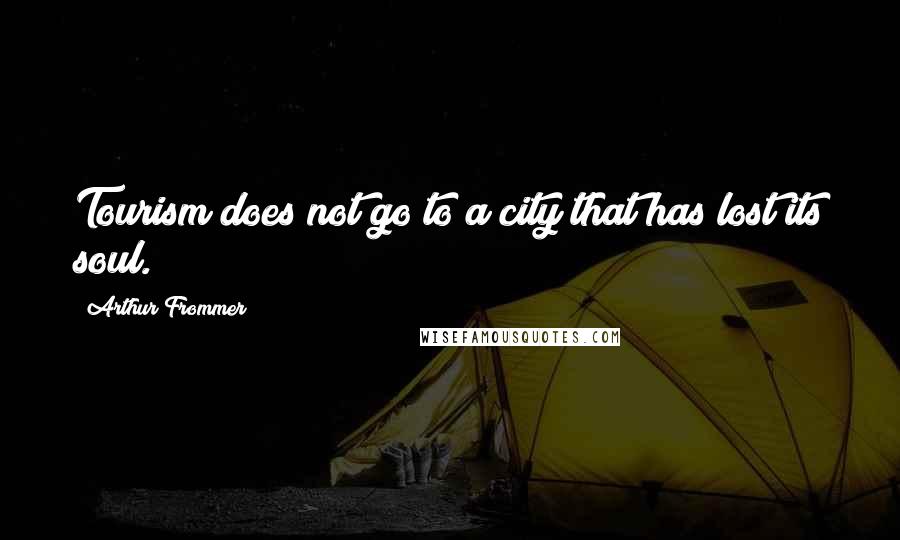 Arthur Frommer quotes: Tourism does not go to a city that has lost its soul.