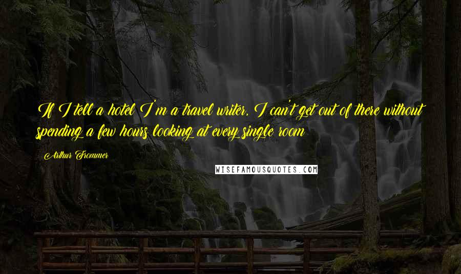 Arthur Frommer quotes: If I tell a hotel I'm a travel writer, I can't get out of there without spending a few hours looking at every single room!