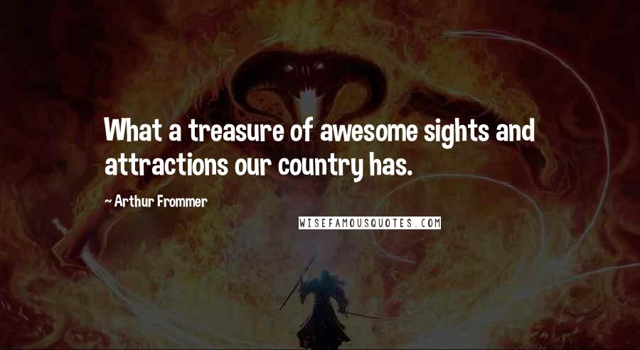 Arthur Frommer quotes: What a treasure of awesome sights and attractions our country has.