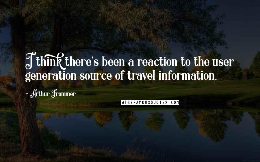 Arthur Frommer quotes: I think there's been a reaction to the user generation source of travel information,