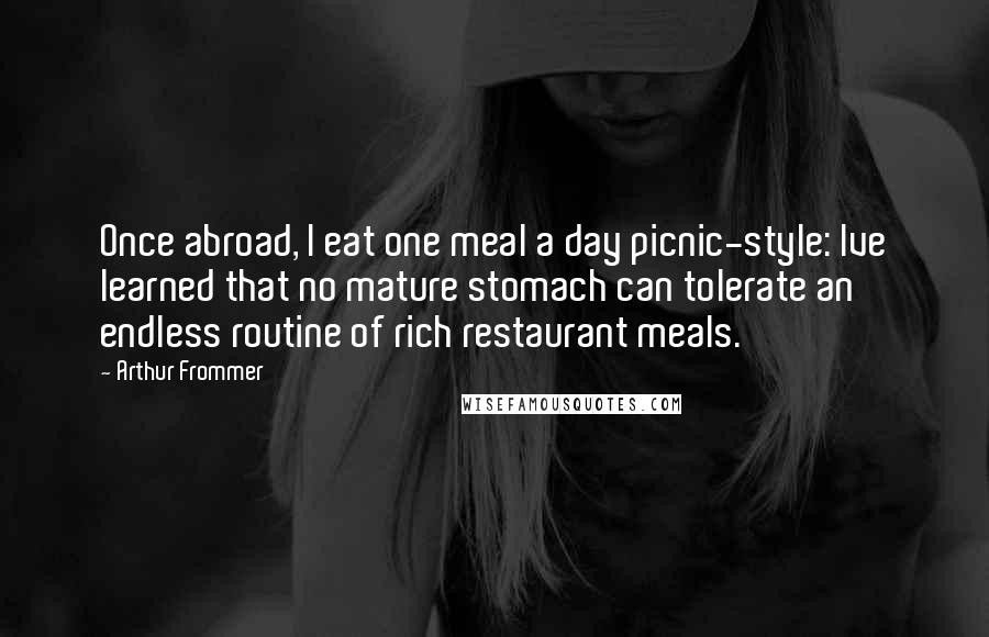 Arthur Frommer quotes: Once abroad, I eat one meal a day picnic-style: Ive learned that no mature stomach can tolerate an endless routine of rich restaurant meals.