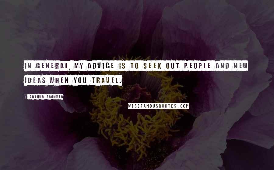 Arthur Frommer quotes: In general, my advice is to seek out people and new ideas when you travel.