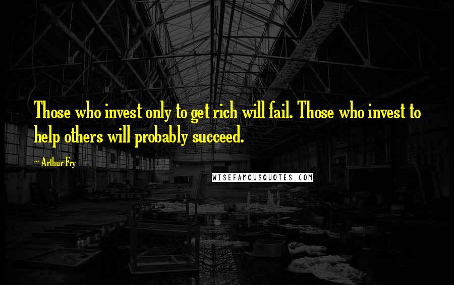 Arthur Fry quotes: Those who invest only to get rich will fail. Those who invest to help others will probably succeed.