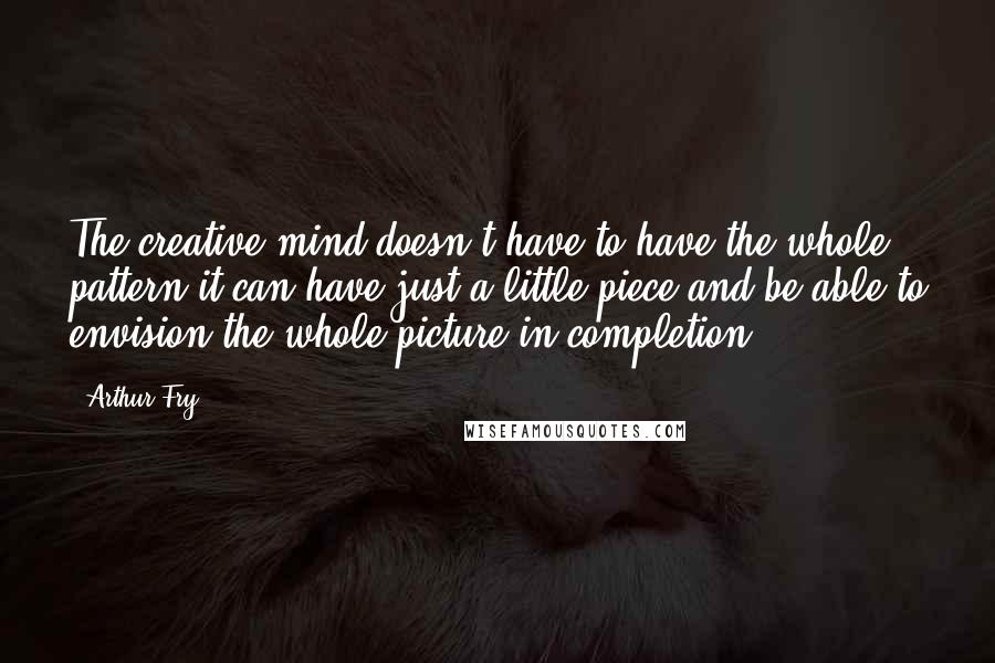 Arthur Fry quotes: The creative mind doesn't have to have the whole pattern-it can have just a little piece and be able to envision the whole picture in completion.