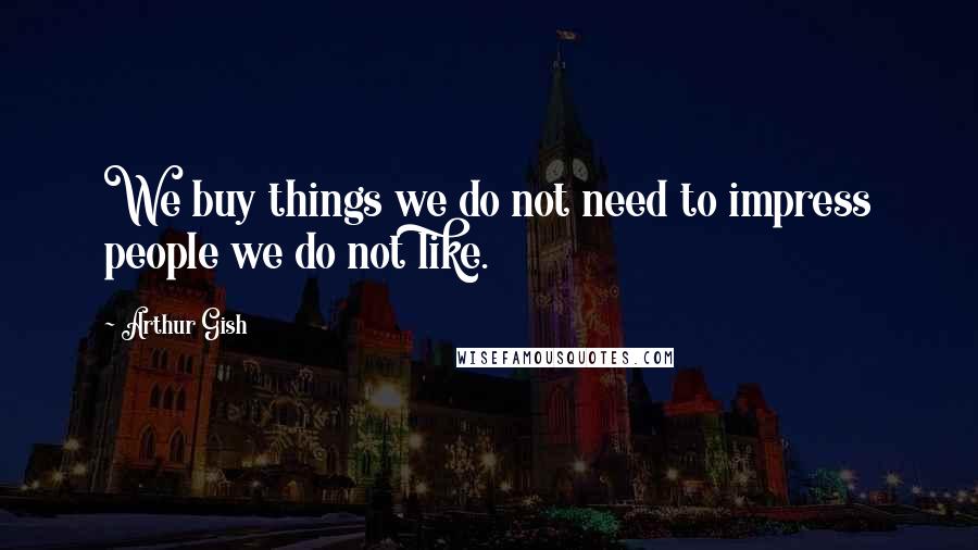 Arthur Gish quotes: We buy things we do not need to impress people we do not like.