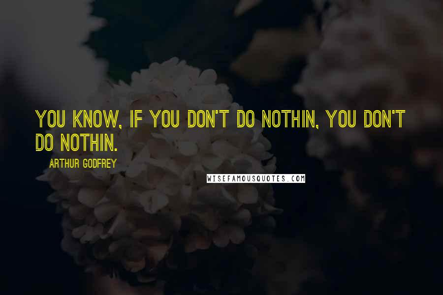 Arthur Godfrey quotes: You know, if you don't do nothin, you don't do nothin.