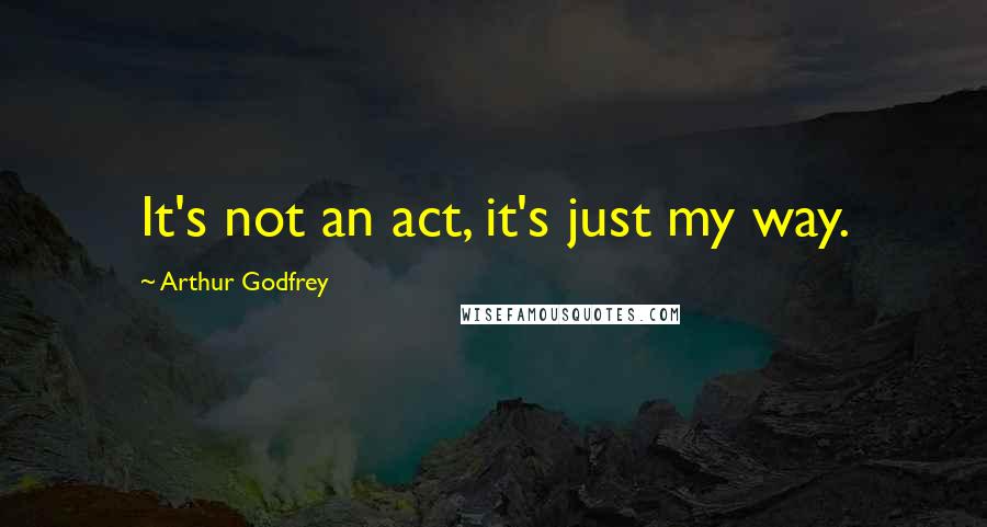 Arthur Godfrey quotes: It's not an act, it's just my way.