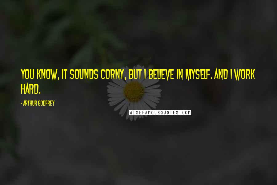 Arthur Godfrey quotes: You know, it sounds corny, but I believe in myself. And I work hard.