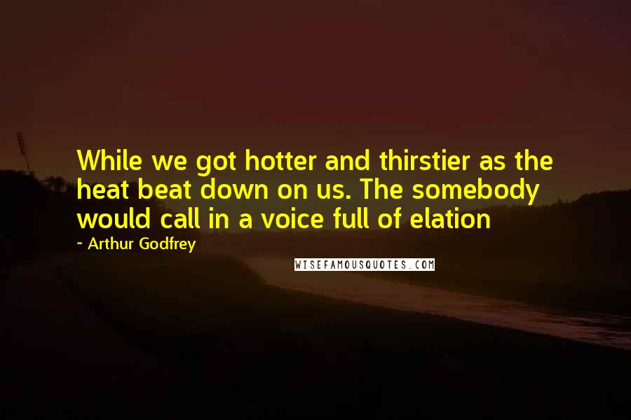 Arthur Godfrey quotes: While we got hotter and thirstier as the heat beat down on us. The somebody would call in a voice full of elation Arthur Godfrey quotes: While we got hotter and thirstier as the heat beat down on us. The somebody would call in a voice full of elation