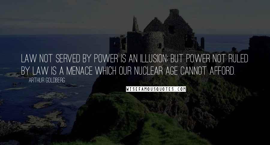 Arthur Goldberg quotes: Law not served by power is an illusion; but power not ruled by law is a menace which our nuclear age cannot afford.