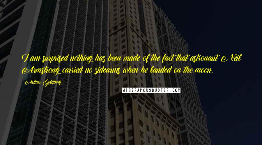 Arthur Goldberg quotes: I am surprised nothing has been made of the fact that astronaut Neil Armstrong carried no sidearms when he landed on the moon.