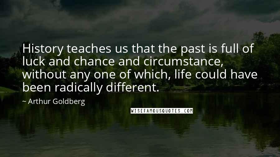 Arthur Goldberg quotes: History teaches us that the past is full of luck and chance and circumstance, without any one of which, life could have been radically different.